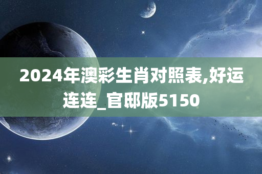 2024年澳彩生肖对照表,好运连连_官邸版5150