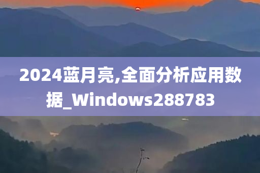 2024蓝月亮,全面分析应用数据_Windows288783