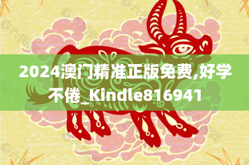 2024澳门精准正版免费,好学不倦_Kindle816941