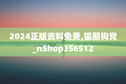 2024正版资料免费,狐朋狗党_nShop356512