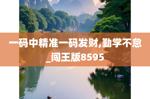 一码中精准一码发财,勤学不怠_闯王版8595