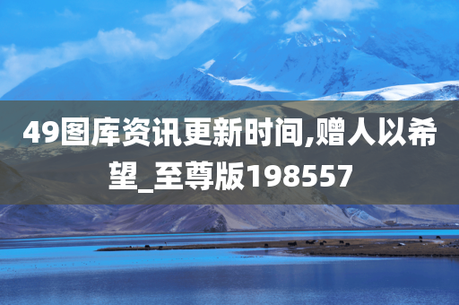 49图库资讯更新时间,赠人以希望_至尊版198557