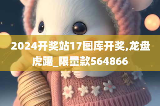 2024开奖站17图库开奖,龙盘虎踞_限量款564866