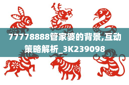 77778888管家婆的背景,互动策略解析_3K239098