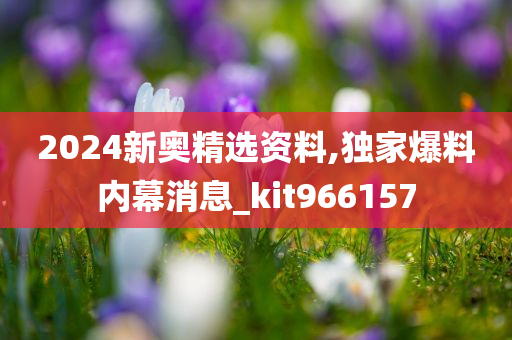 2024新奥精选资料,独家爆料内幕消息_kit966157