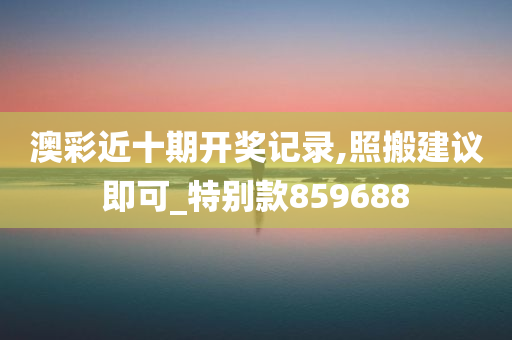 澳彩近十期开奖记录,照搬建议即可_特别款859688