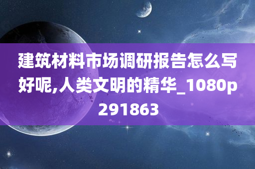 建筑材料市场调研报告怎么写好呢,人类文明的精华_1080p291863