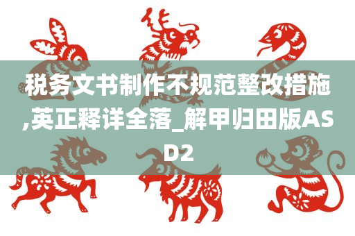 税务文书制作不规范整改措施,英正释详全落_解甲归田版ASD2