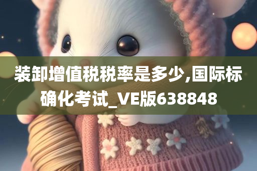 装卸增值税税率是多少,国际标确化考试_VE版638848