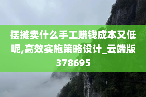 摆摊卖什么手工赚钱成本又低呢,高效实施策略设计_云端版378695