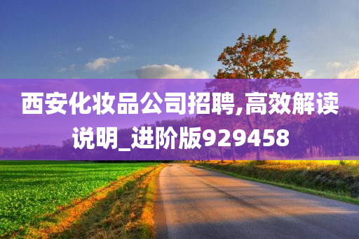 西安化妆品公司招聘,高效解读说明_进阶版929458