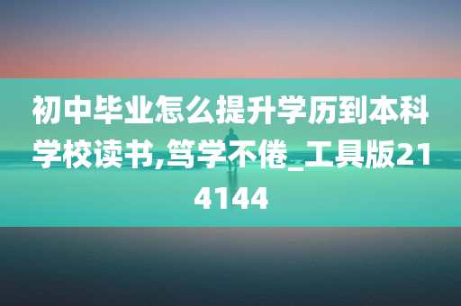 初中毕业怎么提升学历到本科学校读书,笃学不倦_工具版214144