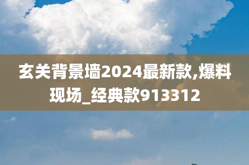 玄关背景墙2024最新款,爆料现场_经典款913312