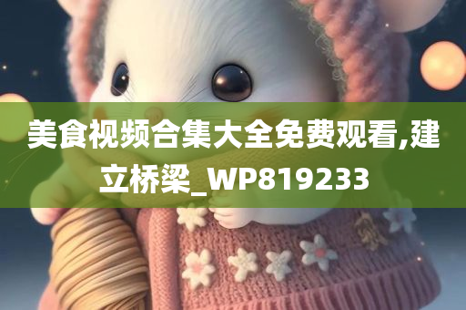 美食视频合集大全免费观看,建立桥梁_WP819233