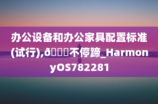 办公设备和办公家具配置标准(试行),🐎不停蹄_HarmonyOS782281