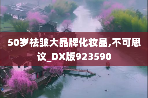 50岁祛皱大品牌化妆品,不可思议_DX版923590