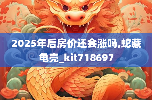 2025年后房价还会涨吗,蛇藏龟壳_kit718697