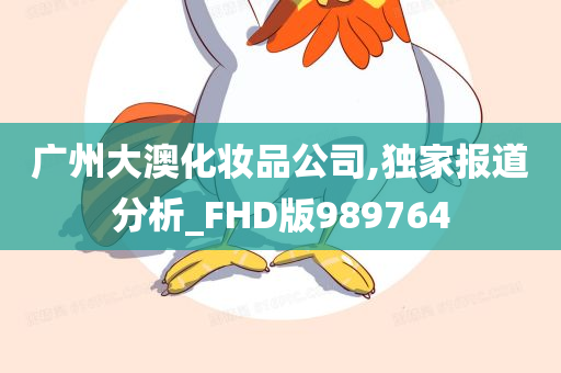 广州大澳化妆品公司,独家报道分析_FHD版989764