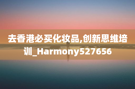 去香港必买化妆品,创新思维培训_Harmony527656