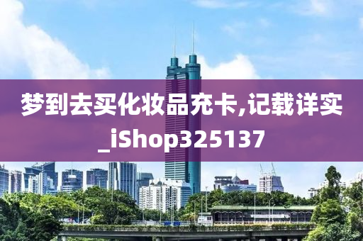 梦到去买化妆品充卡,记载详实_iShop325137