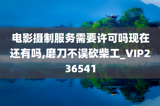 电影摄制服务需要许可吗现在还有吗,磨刀不误砍柴工_VIP236541