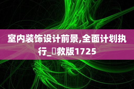 室内装饰设计前景,全面计划执行_抍救版1725