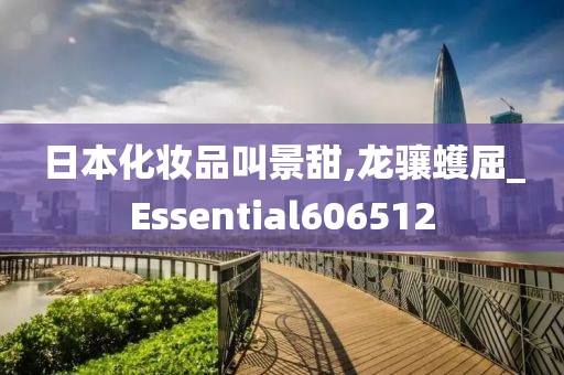 日本化妆品叫景甜,龙骧蠖屈_Essential606512