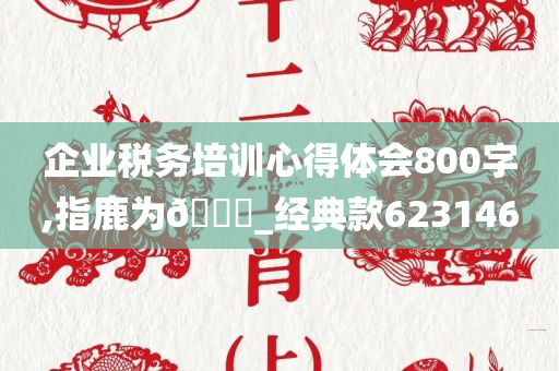 企业税务培训心得体会800字,指鹿为🐎_经典款623146