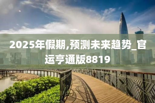 2025年假期,预测未来趋势_官运亨通版8819