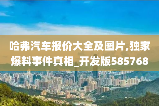 哈弗汽车报价大全及图片,独家爆料事件真相_开发版585768