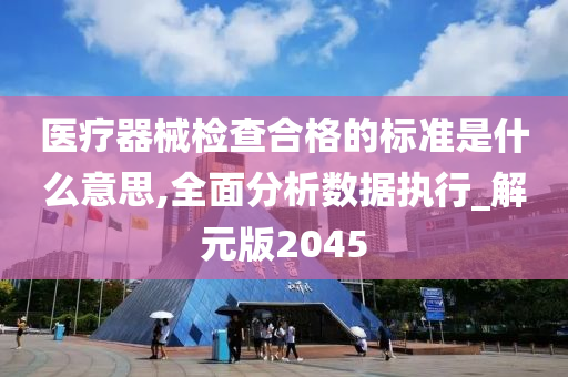 医疗器械检查合格的标准是什么意思,全面分析数据执行_解元版2045