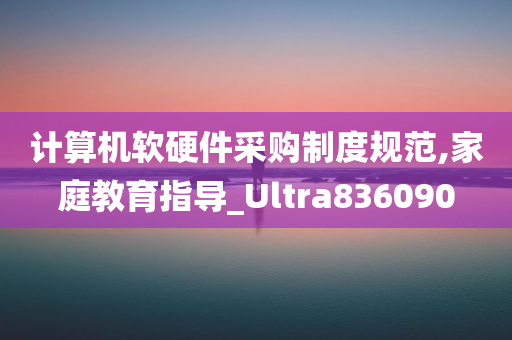 计算机软硬件采购制度规范,家庭教育指导_Ultra836090