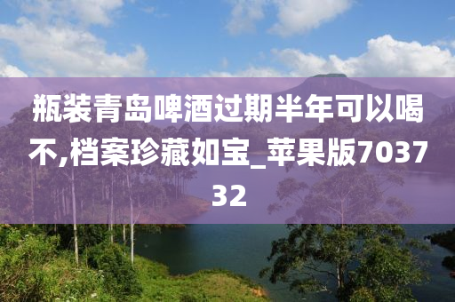 瓶装青岛啤酒过期半年可以喝不,档案珍藏如宝_苹果版703732