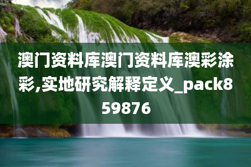 澳门资料库澳门资料库澳彩涂彩,实地研究解释定义_pack859876