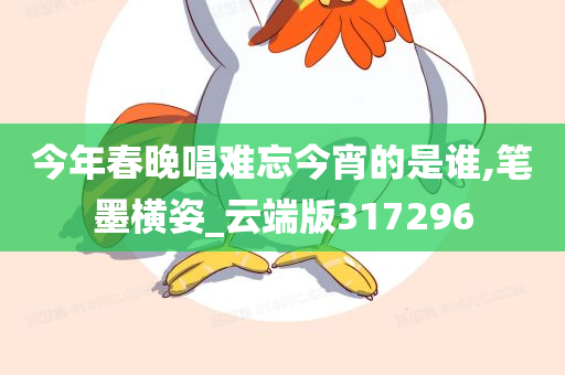 今年春晚唱难忘今宵的是谁,笔墨横姿_云端版317296