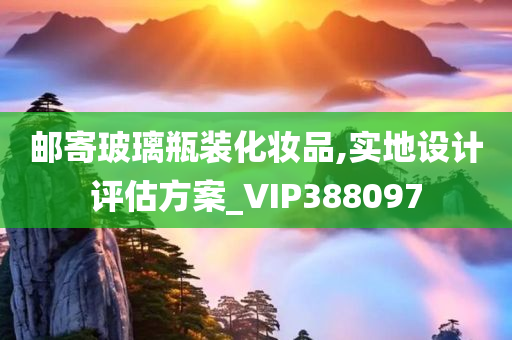 邮寄玻璃瓶装化妆品,实地设计评估方案_VIP388097