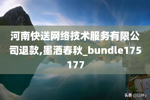 河南快送网络技术服务有限公司退款,墨洒春秋_bundle175177