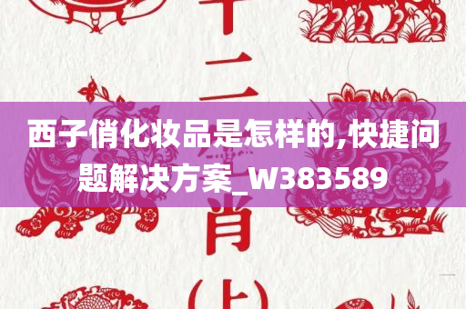 西子俏化妆品是怎样的,快捷问题解决方案_W383589