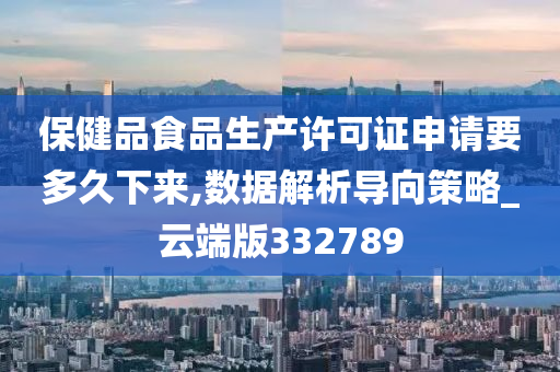 保健品食品生产许可证申请要多久下来,数据解析导向策略_云端版332789