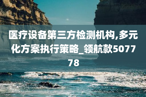 医疗设备第三方检测机构,多元化方案执行策略_领航款507778