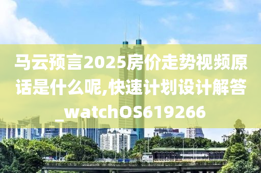 马云预言2025房价走势视频原话是什么呢,快速计划设计解答_watchOS619266