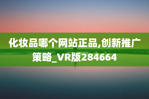 化妆品哪个网站正品,创新推广策略_VR版284664