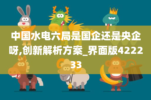 中国水电六局是国企还是央企呀,创新解析方案_界面版422233