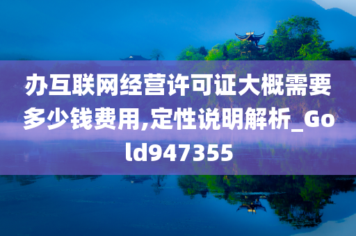 办互联网经营许可证大概需要多少钱费用,定性说明解析_Gold947355