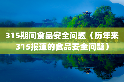315期间食品安全问题（历年来315报道的食品安全问题）