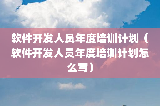 软件开发人员年度培训计划（软件开发人员年度培训计划怎么写）