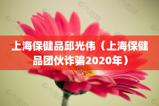 上海保健品邱光伟（上海保健品团伙诈骗2020年）