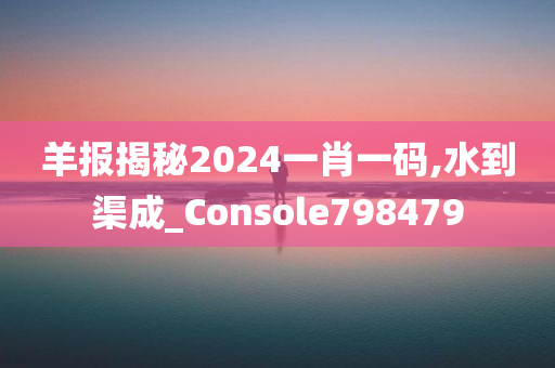 羊报揭秘2024一肖一码,水到渠成_Console798479