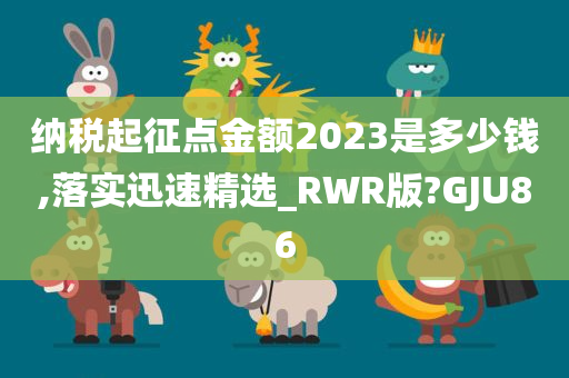 纳税起征点金额2023是多少钱,落实迅速精选_RWR版?GJU86