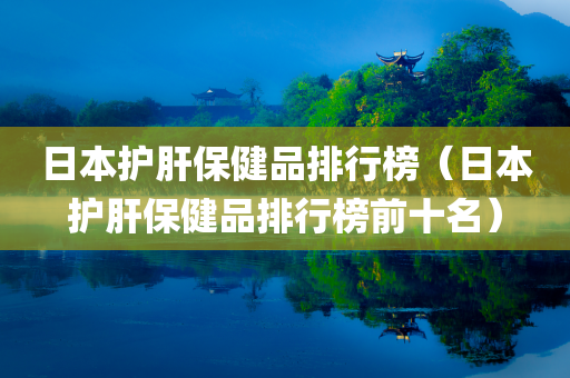 日本护肝保健品排行榜（日本护肝保健品排行榜前十名）